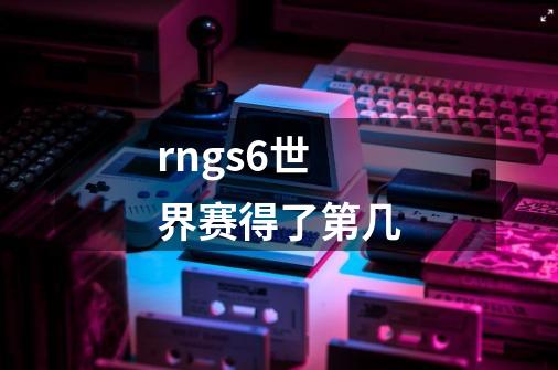rngs6世界赛得了第几-第1张-游戏信息-龙启网