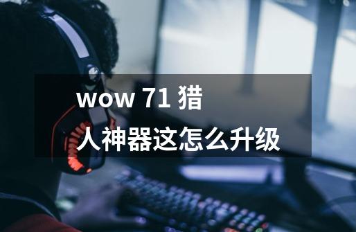 wow 7.1 猎人神器这怎么升级-第1张-游戏信息-龙启网