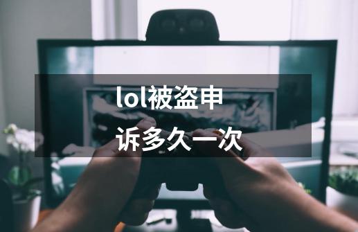 lol被盗申诉多久一次-第1张-游戏信息-龙启网