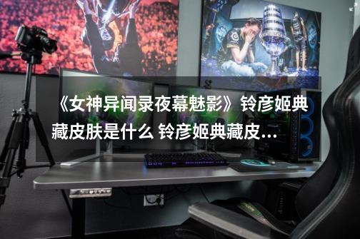 《女神异闻录夜幕魅影》铃彦姬典藏皮肤是什么 铃彦姬典藏皮肤介绍-第1张-游戏信息-龙启网