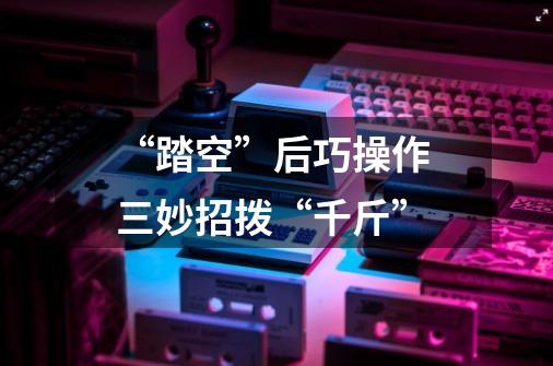 “踏空”后巧操作 三妙招拨“千斤”-第1张-游戏信息-龙启网