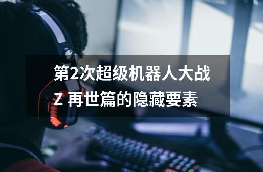 第2次超级机器人大战Z 再世篇的隐藏要素-第1张-游戏信息-龙启网