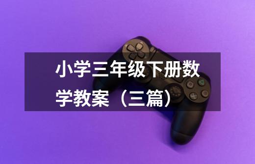 小学三年级下册数学教案(三篇)-第1张-游戏信息-龙启网