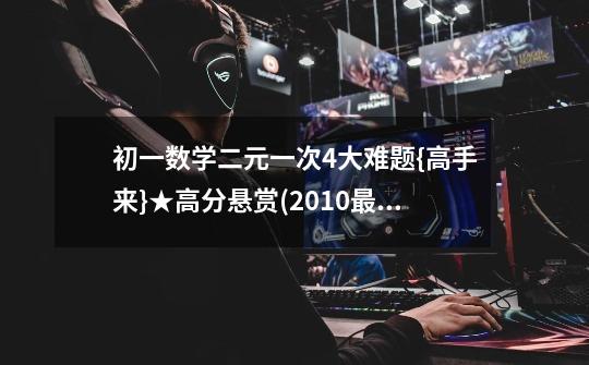 初一数学二元一次4大难题{高手来}★高分悬赏(20+10+最佳20=50分)☆-第1张-游戏信息-龙启网