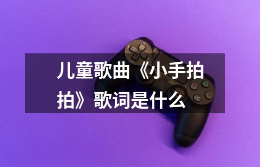 儿童歌曲《小手拍拍》歌词是什么-第1张-游戏信息-龙启网
