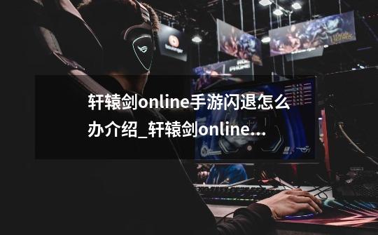 轩辕剑online手游闪退怎么办介绍_轩辕剑online手游闪退怎么办是什么-第1张-游戏信息-龙启网