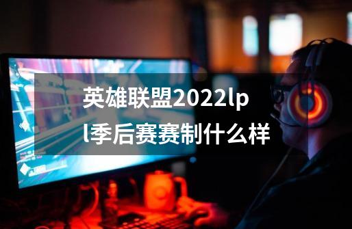 英雄联盟2022lpl季后赛赛制什么样-第1张-游戏信息-龙启网