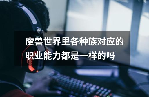 魔兽世界里各种族对应的职业能力都是一样的吗-第1张-游戏信息-龙启网