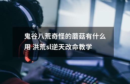 鬼谷八荒奇怪的蘑菇有什么用 洪荒sl逆天改命教学-第1张-游戏信息-龙启网