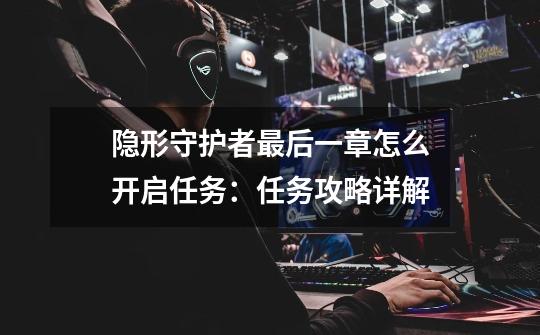 隐形守护者最后一章怎么开启任务:任务攻略详解-第1张-游戏信息-龙启网