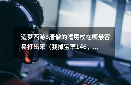 造梦西游3唐僧的嗜魔杖在哪最容易打出来（我掉宝率146，刷了差不多六七次，只掉了一个卷帘绿魔-第1张-游戏信息-龙启网