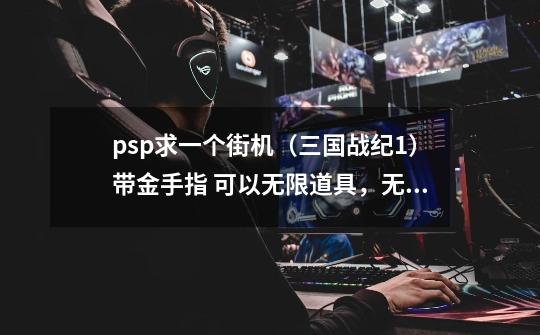 psp求一个街机(三国战纪1)带金手指 可以无限道具,无限天书的-第1张-游戏信息-龙启网