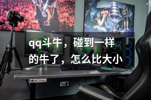 qq斗牛,碰到一样的牛了,怎么比大小-第1张-游戏信息-龙启网