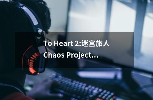 To Heart 2:迷宫旅人Chaos Project制作OVA动画-第1张-游戏信息-龙启网