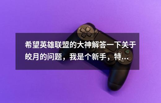 希望英雄联盟的大神解答一下关于皎月的问题,我是个新手,特别喜欢皎月!-第1张-游戏信息-龙启网