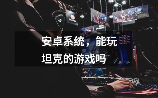 安卓系统,能玩坦克的游戏吗-第1张-游戏信息-龙启网