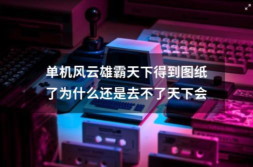 单机风云雄霸天下得到图纸了为什么还是去不了天下会-第1张-游戏信息-龙启网