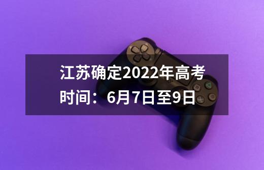 江苏确定2022年高考时间:6月7日至9日-第1张-游戏信息-龙启网