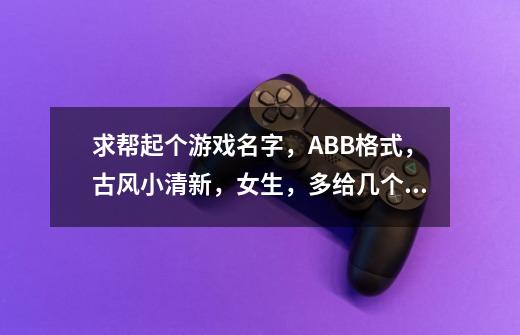 求帮起个游戏名字，ABB格式，古风小清新，女生，多给几个，谢谢-第1张-游戏信息-龙启网