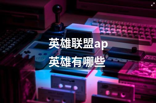 英雄联盟ap英雄有哪些-第1张-游戏信息-龙启网