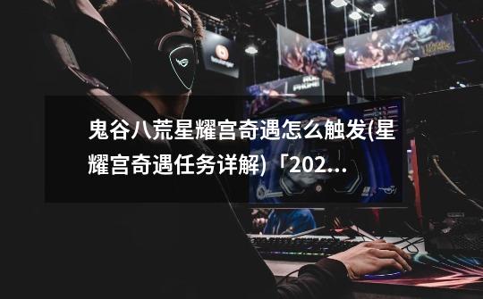 鬼谷八荒星耀宫奇遇怎么触发(星耀宫奇遇任务详解)「2023推荐」-第1张-游戏信息-龙启网
