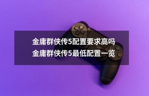 金庸群侠传5配置要求高吗 金庸群侠传5最低配置一览-第1张-游戏信息-龙启网