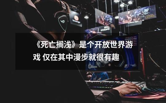 《死亡搁浅》是个开放世界游戏 仅在其中漫步就很有趣-第1张-游戏信息-龙启网