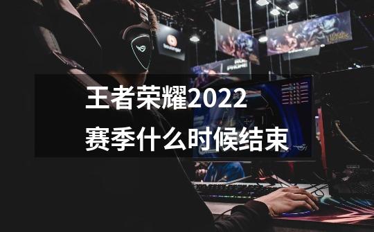 王者荣耀2022赛季什么时候结束-第1张-游戏信息-龙启网