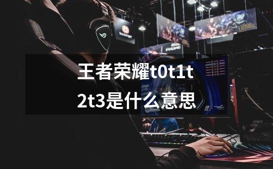 王者荣耀t0t1t2t3是什么意思-第1张-游戏信息-龙启网