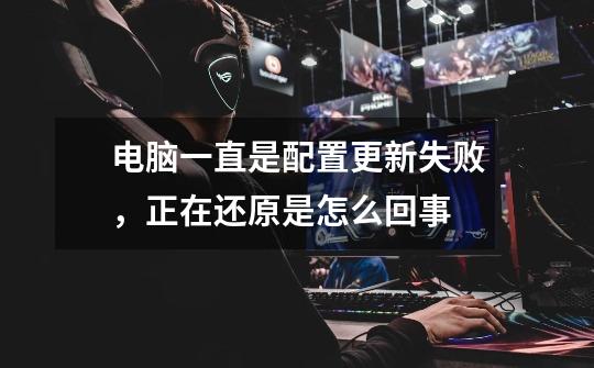电脑一直是配置更新失败,正在还原是怎么回事-第1张-游戏信息-龙启网