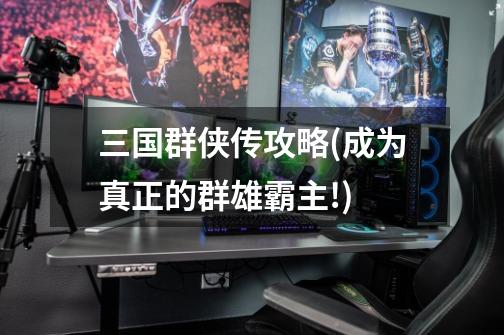 三国群侠传攻略(成为真正的群雄霸主!)-第1张-游戏信息-龙启网