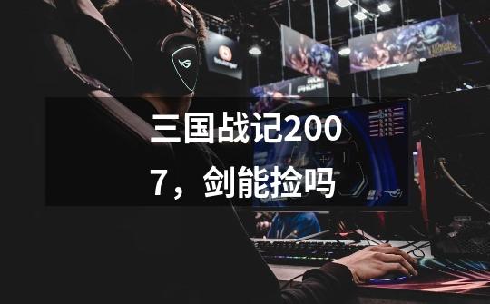 三国战记2007，剑能捡吗-第1张-游戏信息-龙启网