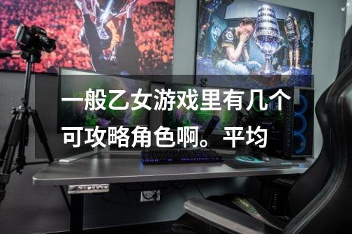 一般乙女游戏里有几个可攻略角色啊。平均-第1张-游戏信息-龙启网