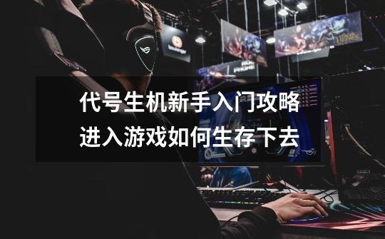 代号生机新手入门攻略 进入游戏如何生存下去-第1张-游戏信息-龙启网