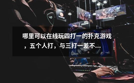 哪里可以在线玩四打一的扑克游戏 ,五个人打,与三打一差不多,54张去3个3.留红桃3-第1张-游戏信息-龙启网