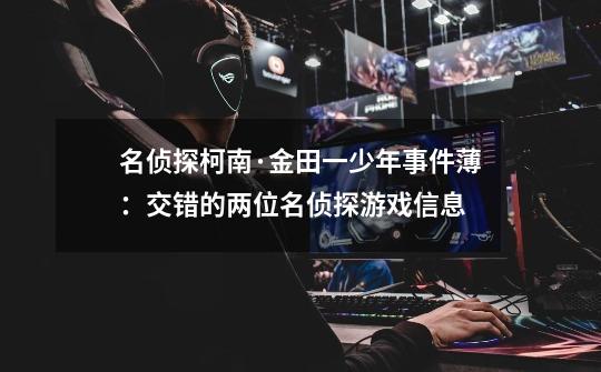 名侦探柯南·金田一少年事件薄:交错的两位名侦探游戏信息-第1张-游戏信息-龙启网