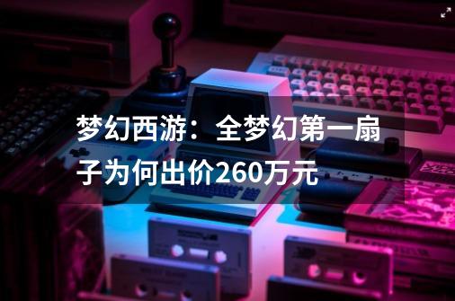 梦幻西游:全梦幻第一扇子为何出价260万元-第1张-游戏信息-龙启网