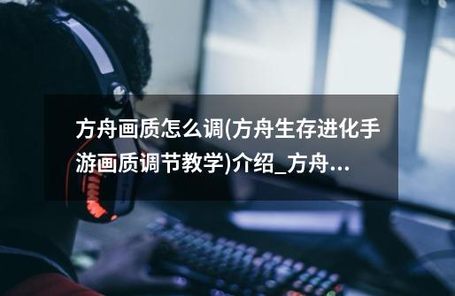方舟画质怎么调(方舟生存进化手游画质调节教学)介绍_方舟画质怎么调(方舟生存进化手游画质调节教学)是什么-第1张-游戏信息-龙启网