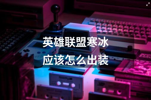 英雄联盟寒冰应该怎么出装-第1张-游戏信息-龙启网