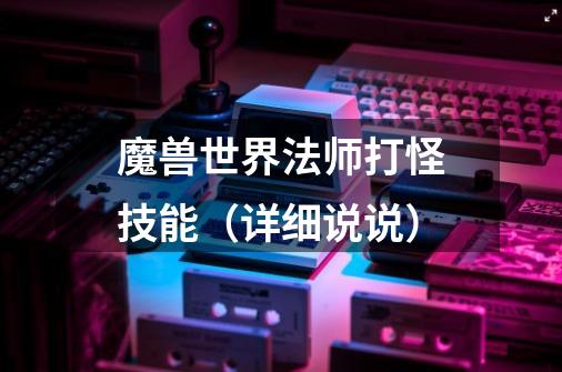 魔兽世界法师打怪技能(详细说说)-第1张-游戏信息-龙启网