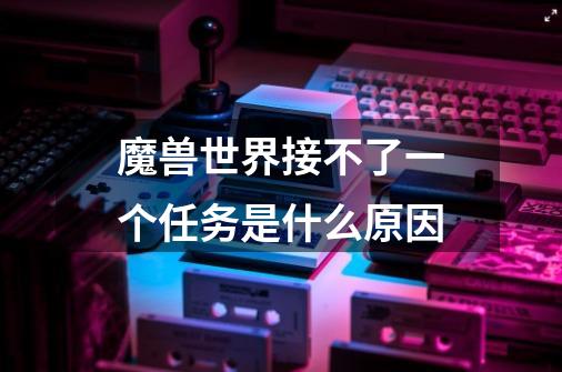 魔兽世界接不了一个任务是什么原因-第1张-游戏信息-龙启网