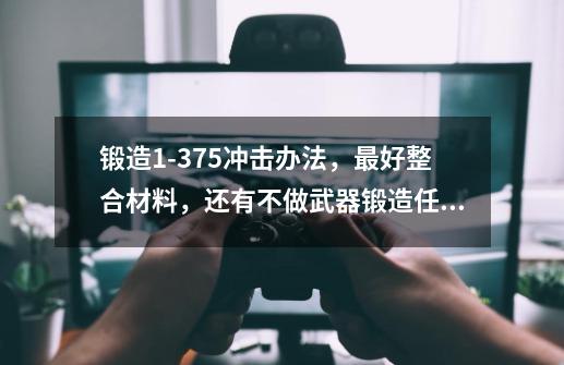 锻造1-375冲击办法,最好整合材料,还有不做武器锻造任务能做氪金战甲么-第1张-游戏信息-龙启网