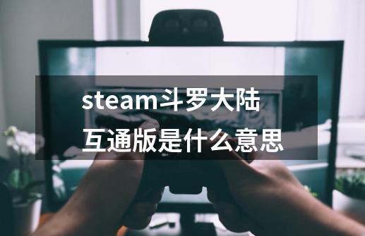 steam斗罗大陆互通版是什么意思-第1张-游戏信息-龙启网
