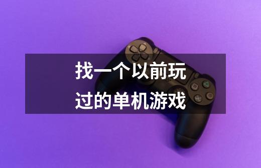 找一个以前玩过的单机游戏-第1张-游戏信息-龙启网
