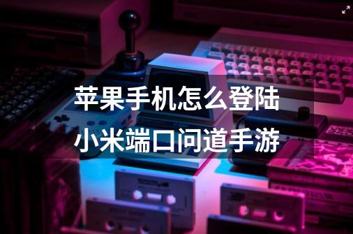 苹果手机怎么登陆小米端口问道手游-第1张-游戏信息-龙启网