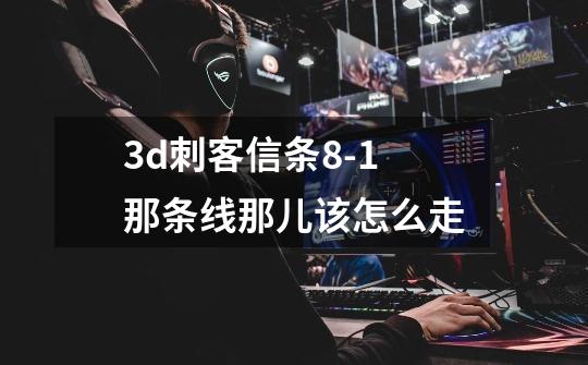 3d刺客信条8-1那条线那儿该怎么走-第1张-游戏信息-龙启网