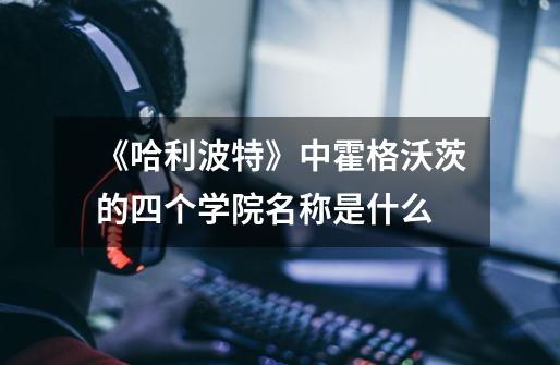 《哈利波特》中霍格沃茨的四个学院名称是什么-第1张-游戏信息-龙启网