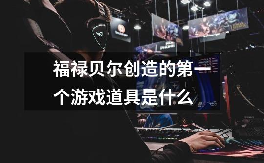 福禄贝尔创造的第一个游戏道具是什么-第1张-游戏信息-龙启网