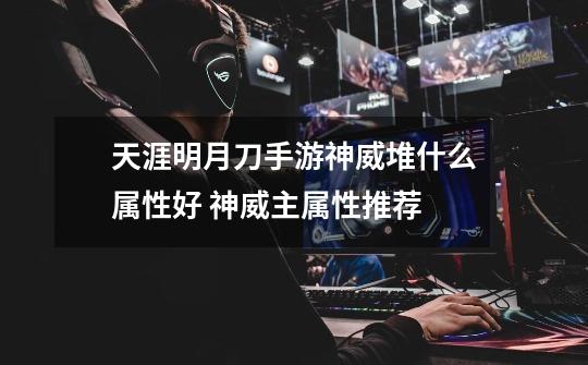 天涯明月刀手游神威堆什么属性好 神威主属性推荐-第1张-游戏信息-龙启网