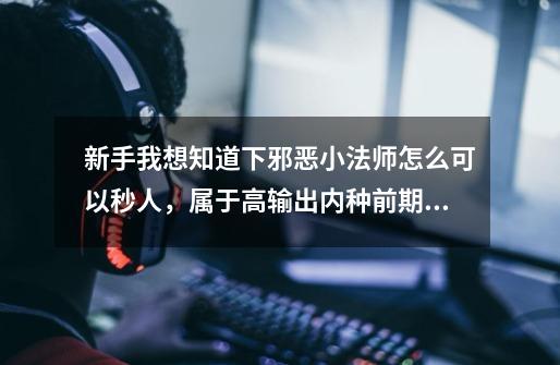 新手我想知道下邪恶小法师怎么可以秒人,属于高输出内种前期怎么压制对手-第1张-游戏信息-龙启网
